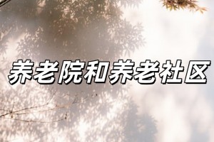 养老院和养老社区的区别？养老社区和养老院是一回事吗？