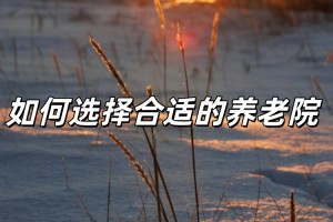 挑选养老机构的实用指南